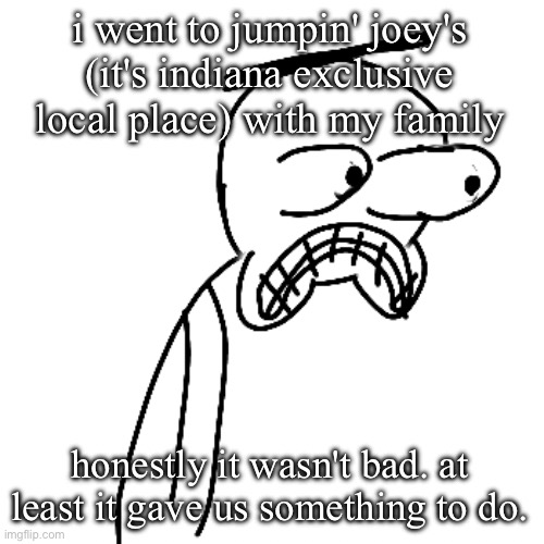 7/10 expericence, not bad!111!. | i went to jumpin' joey's (it's indiana exclusive local place) with my family; honestly it wasn't bad. at least it gave us something to do. | image tagged in certified bruh moment | made w/ Imgflip meme maker