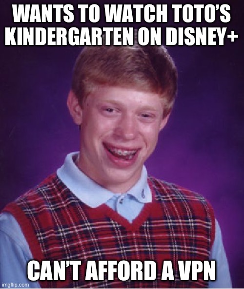 It Sucks That Toto’s Kindergarten On Disney+ Is Only In The UK | WANTS TO WATCH TOTO’S KINDERGARTEN ON DISNEY+; CAN’T AFFORD A VPN | image tagged in memes,bad luck brian | made w/ Imgflip meme maker