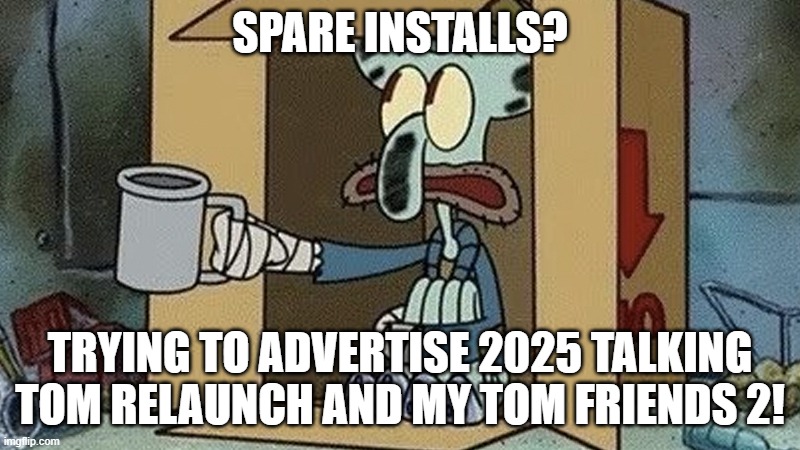 Squidward Spare Change | SPARE INSTALLS? TRYING TO ADVERTISE 2025 TALKING TOM RELAUNCH AND MY TOM FRIENDS 2! | image tagged in squidward spare change | made w/ Imgflip meme maker