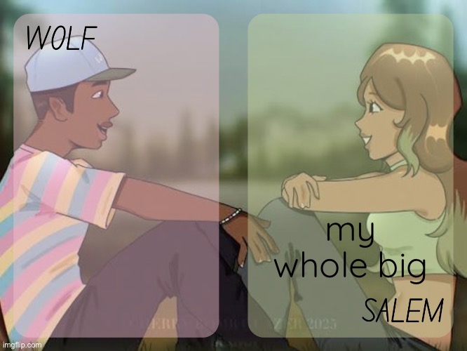 wolf and salem - foxed n moons temp #2 | my whole big | image tagged in wolf and salem - foxed n moons temp 2 | made w/ Imgflip meme maker