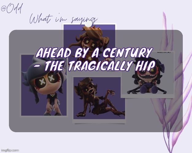 Actually listen to this song, it's so pretty | AHEAD BY A CENTURY - THE TRAGICALLY HIP | image tagged in odd's cynessa template thanks grace | made w/ Imgflip meme maker