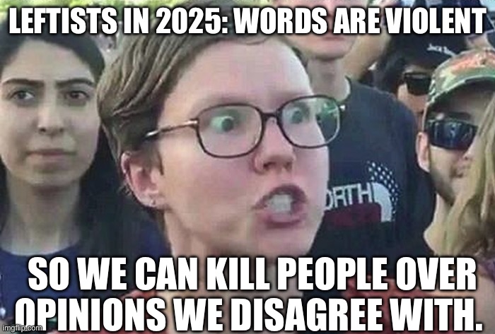 Leftists | LEFTISTS IN 2025: WORDS ARE VIOLENT; SO WE CAN KILL PEOPLE OVER OPINIONS WE DISAGREE WITH. | image tagged in triggered liberal,politics,political meme,leftists | made w/ Imgflip meme maker