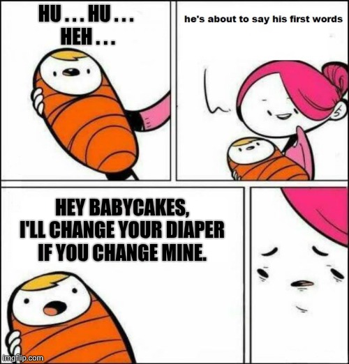 He is About to Say His First Words | HU . . . HU . . .
 HEH . . . HEY BABYCAKES, I'LL CHANGE YOUR DIAPER IF YOU CHANGE MINE. | image tagged in he is about to say his first words | made w/ Imgflip meme maker