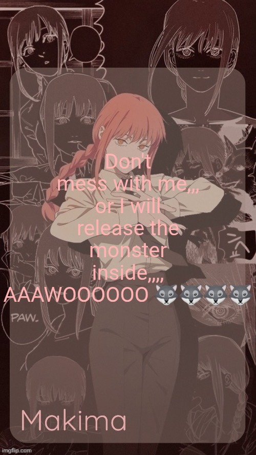Millie's Makima announcement template (thanks @.Misa.) | Don't mess with me,,, or I will release the monster inside,,,, AAAWOOOOOO 🐺🐺🐺🐺 | image tagged in millie's makima announcement template thanks misa | made w/ Imgflip meme maker