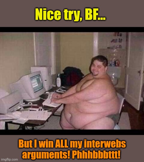 Basement Troll | Nice try, BF... But I win ALL my interwebs arguments! Phhhbbbttt! | image tagged in basement troll | made w/ Imgflip meme maker