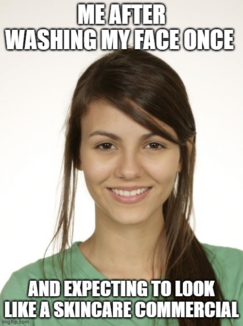 skincare commercial | ME AFTER WASHING MY FACE ONCE; AND EXPECTING TO LOOK LIKE A SKINCARE COMMERCIAL | image tagged in memes | made w/ Imgflip meme maker