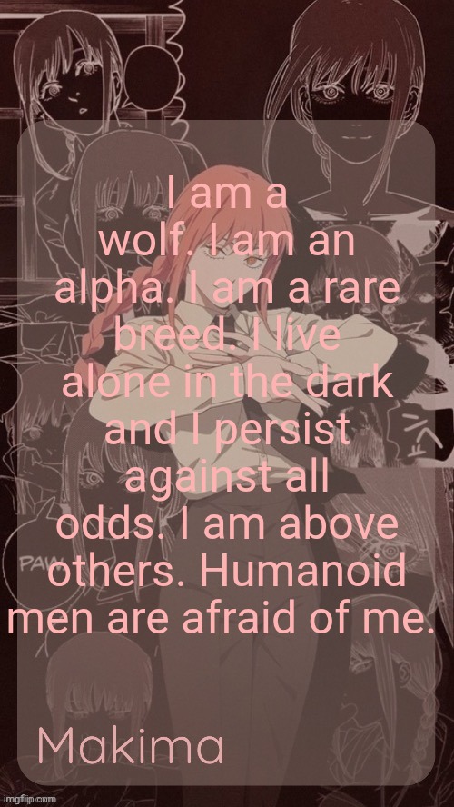 Millie's Makima announcement template (thanks @.Misa.) | I am a wolf. I am an alpha. I am a rare breed. I live alone in the dark and I persist against all odds. I am above others. Humanoid men are afraid of me. | image tagged in millie's makima announcement template thanks misa | made w/ Imgflip meme maker