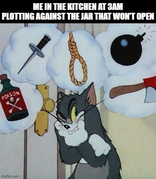 That feeling! | ME IN THE KITCHEN AT 3AM PLOTTING AGAINST THE JAR THAT WON’T OPEN | image tagged in memes | made w/ Imgflip meme maker