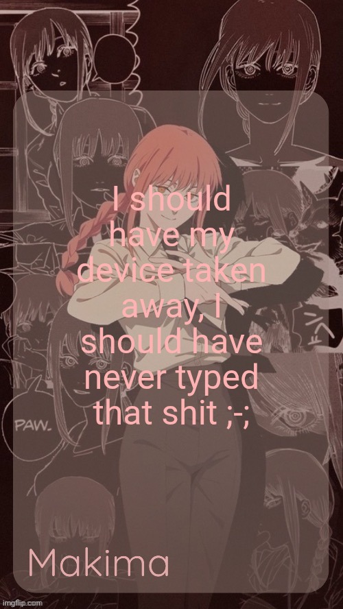 Millie's Makima announcement template (thanks @.Misa.) | I should have my device taken away, I should have never typed that shit ;-; | image tagged in millie's makima announcement template thanks misa | made w/ Imgflip meme maker