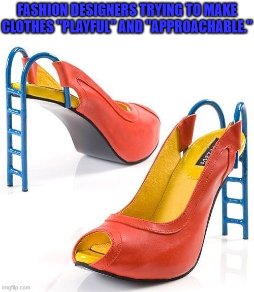 fashion designers | FASHION DESIGNERS TRYING TO MAKE CLOTHES "PLAYFUL" AND "APPROACHABLE." | image tagged in memes | made w/ Imgflip meme maker