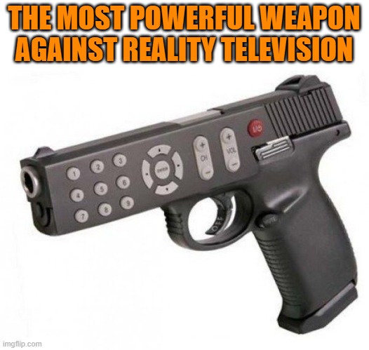reality television | THE MOST POWERFUL WEAPON AGAINST REALITY TELEVISION | image tagged in memes | made w/ Imgflip meme maker