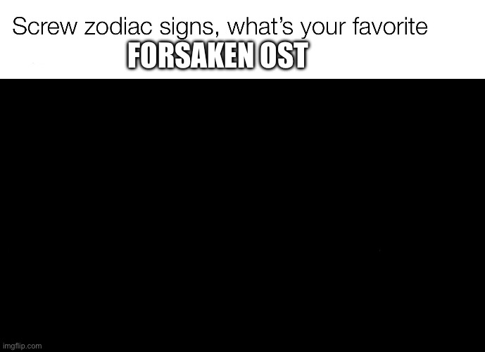 Mine is chimes of the lucid | FORSAKEN OST | image tagged in screw zodiac signs | made w/ Imgflip meme maker