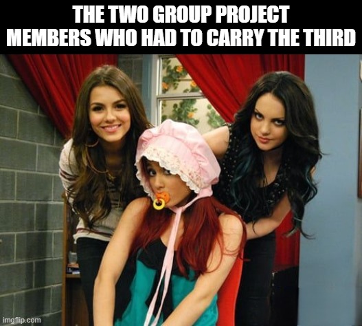 group project | THE TWO GROUP PROJECT MEMBERS WHO HAD TO CARRY THE THIRD | image tagged in memes | made w/ Imgflip meme maker