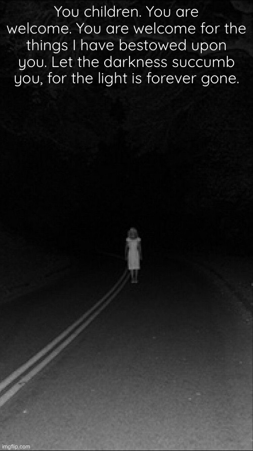 You children. You are welcome. You are welcome for the things I have bestowed upon you. Let the darkness succumb you, for the light is forever gone. | made w/ Imgflip meme maker