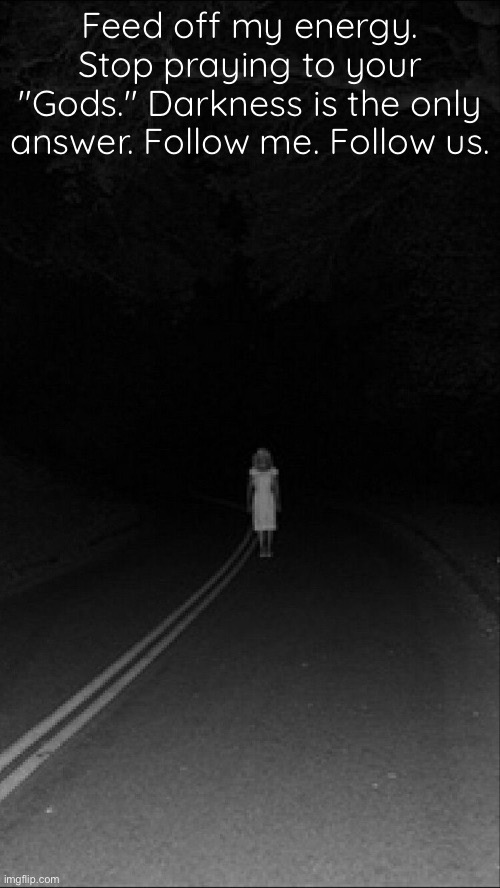 . | Feed off my energy. Stop praying to your "Gods." Darkness is the only answer. Follow me. Follow us. | made w/ Imgflip meme maker