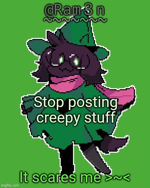 Ram3n’s Ralsei template | Stop posting creepy stuff; It scares me >~< | image tagged in ram3n s ralsei template | made w/ Imgflip meme maker