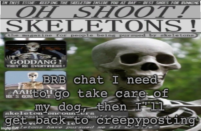 oh shoot!! skeletons!!!11!1 | BRB chat I need to go take care of my dog, then I'll get back to creepyposting | image tagged in oh shoot skeletons 11 1 | made w/ Imgflip meme maker