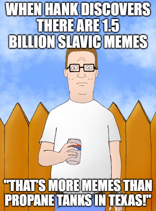 Hank Hill Standing | WHEN HANK DISCOVERS THERE ARE 1.5 BILLION SLAVIC MEMES; "THAT’S MORE MEMES THAN PROPANE TANKS IN TEXAS!" | image tagged in hank hill standing,slavic propane,slavic memes | made w/ Imgflip meme maker