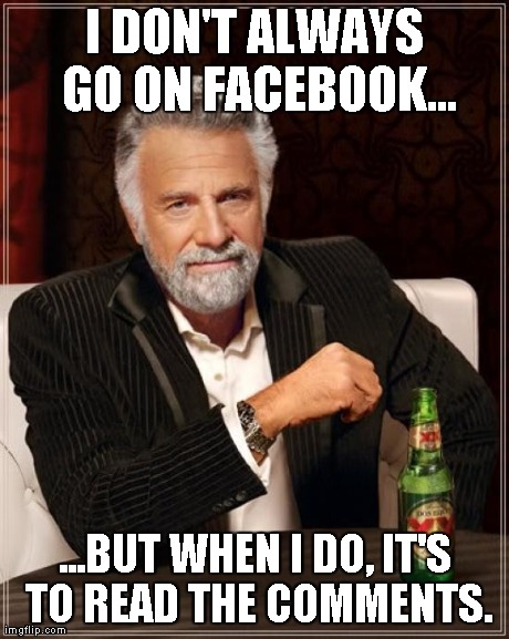 The Most Interesting Man In The World Meme | I DON'T ALWAYS GO ON FACEBOOK... ...BUT WHEN I DO, IT'S TO READ THE COMMENTS. | image tagged in memes,the most interesting man in the world | made w/ Imgflip meme maker