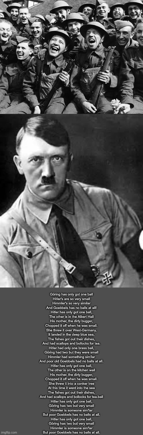 British wartime humour | Göring has only got one ball
Hitler's are so very small
Himmler's so very similar
And Goebbels has no balls at all!

Hitler has only got one | image tagged in british soldier,adolf hitler,dark humour,balls,ball | made w/ Imgflip meme maker