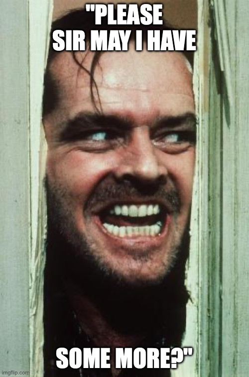 Here's Johnny Meme | "PLEASE SIR MAY I HAVE; SOME MORE?" | image tagged in memes,here's johnny | made w/ Imgflip meme maker