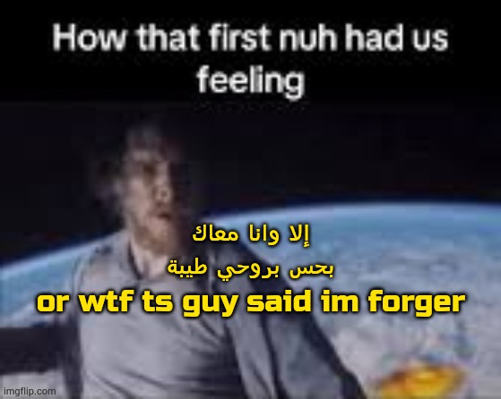 Listening to love songs rn | إلا وانا معاك
بحس بروحي طيبة
or wtf ts guy said im forger | image tagged in first nuh | made w/ Imgflip meme maker