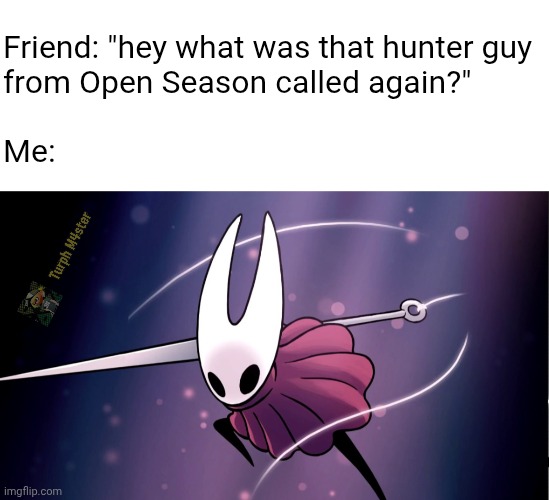 it sounds like | Friend: "hey what was that hunter guy
from Open Season called again?"
 
Me: | image tagged in blank white template,hollow knight,silksong,hornet,open season,shaw | made w/ Imgflip meme maker