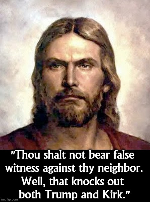 Not going there. | "Thou shalt not bear false 

witness against thy neighbor. Well, that knocks out 
both Trump and Kirk." | image tagged in angry jesus,trump,charlie kirk,heaven,jesus,hell | made w/ Imgflip meme maker
