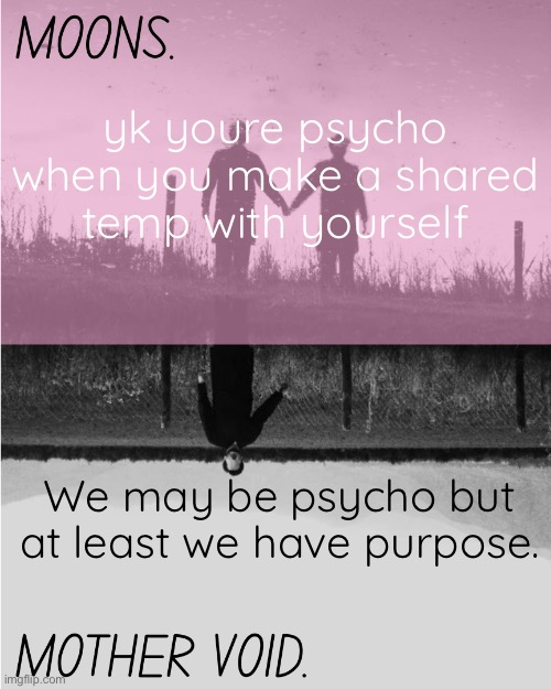 MOONS and MOTHER VOID template | yk youre psycho when you make a shared temp with yourself; We may be psycho but at least we have purpose. | image tagged in moons and mother void template | made w/ Imgflip meme maker