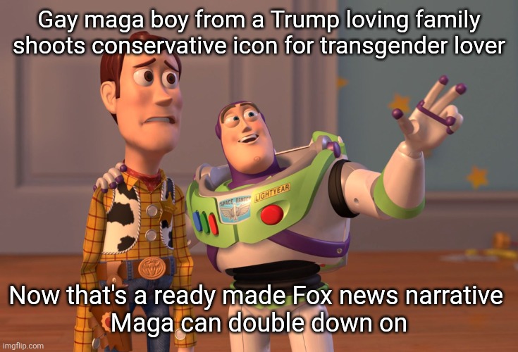 What will tomorrow bring? | Gay maga boy from a Trump loving family shoots conservative icon for transgender lover; Now that's a ready made Fox news narrative 
 Maga can double down on | image tagged in trump,maga,gay,double down,bizarre | made w/ Imgflip meme maker