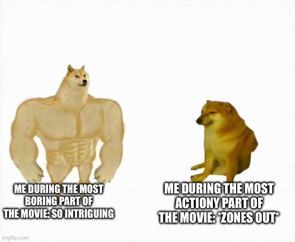 why is this true | ME DURING THE MOST BORING PART OF THE MOVIE: SO INTRIGUING; ME DURING THE MOST ACTIONY PART OF THE MOVIE: *ZONES OUT* | image tagged in strong dog vs weak dog | made w/ Imgflip meme maker