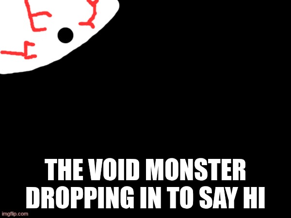 THE VOID MONSTER DROPPING IN TO SAY HI | made w/ Imgflip meme maker