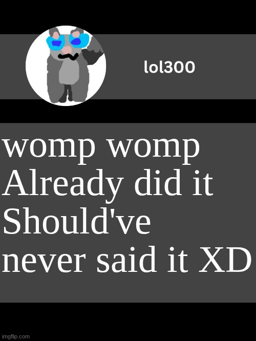 /j | womp womp
Already did it
Should've never said it XD | image tagged in lol300 announcement template but straight to the point | made w/ Imgflip meme maker