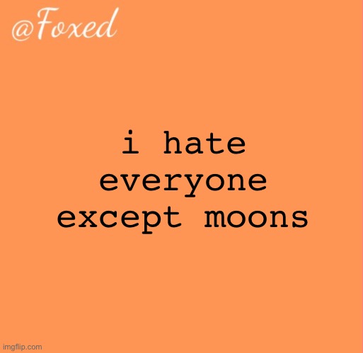 except my fam duh | i hate everyone except moons | image tagged in foxed orange temp | made w/ Imgflip meme maker
