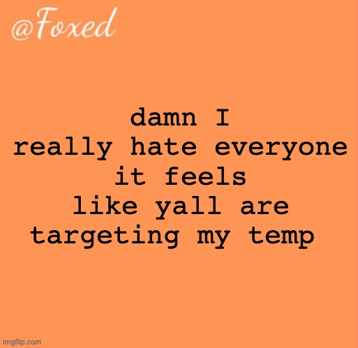 foxed orange temp | damn I really hate everyone it feels like yall are targeting my temp | image tagged in foxed orange temp | made w/ Imgflip meme maker