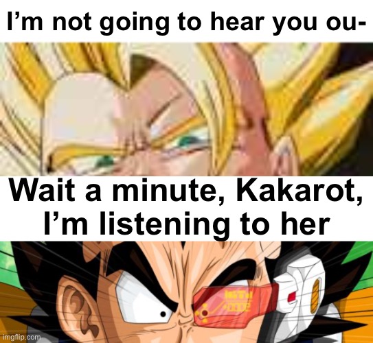 I’m not going to hear you ou- Wait a minute, Kakarot, I’m listening to her | image tagged in i'm not going to hear you out,blank white template,vegeta | made w/ Imgflip meme maker