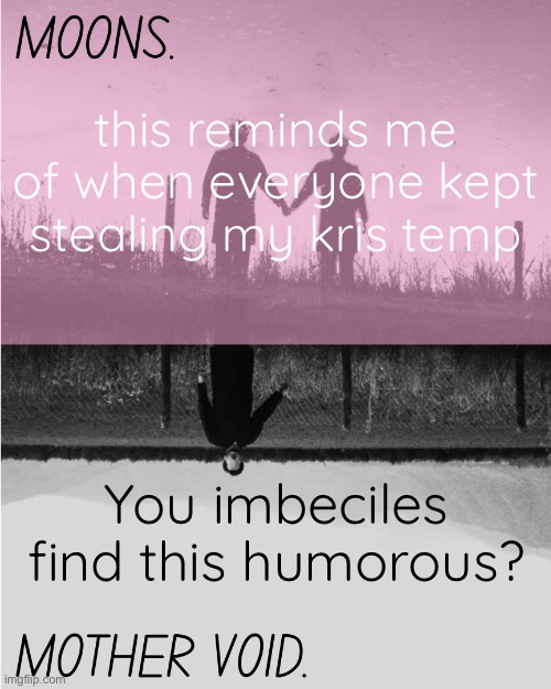 MOONS and MOTHER VOID template | this reminds me of when everyone kept stealing my kris temp; You imbeciles find this humorous? | image tagged in moons and mother void template | made w/ Imgflip meme maker