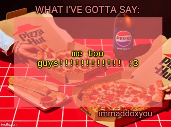 immaddoxyou YUM PIZZA template | me too guys!!!!!!!!!!!! :3 | image tagged in immaddoxyou yum pizza template | made w/ Imgflip meme maker