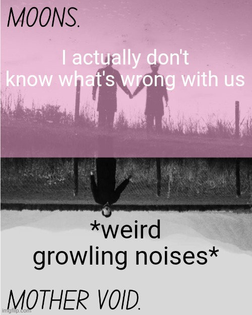 Do you know what's wrong with us? | I actually don't know what's wrong with us; *weird growling noises* | image tagged in moons and mother void template | made w/ Imgflip meme maker