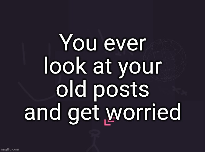 vik's image | You ever look at your old posts and get worried | image tagged in vik's image | made w/ Imgflip meme maker