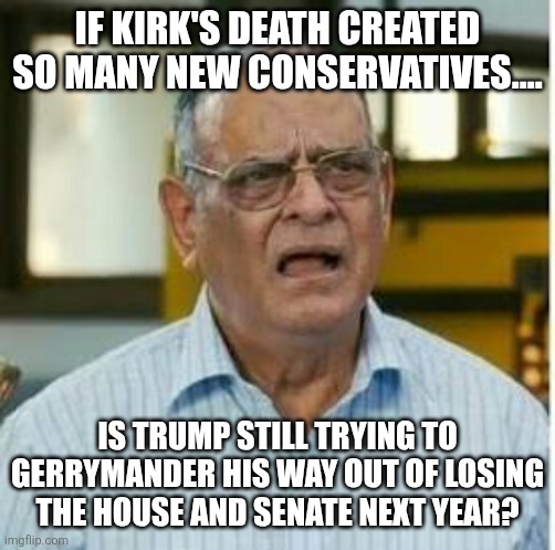 Gerrymandering | IF KIRK'S DEATH CREATED SO MANY NEW CONSERVATIVES.... IS TRUMP STILL TRYING TO GERRYMANDER HIS WAY OUT OF LOSING THE HOUSE AND SENATE NEXT YEAR? | image tagged in donald trump,trump,maga,charlie,conservative,nevertrump | made w/ Imgflip meme maker