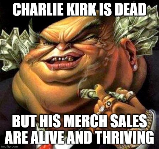 People cashing in on Charlie Kirk's death with shirts | CHARLIE KIRK IS DEAD; BUT HIS MERCH SALES ARE ALIVE AND THRIVING | image tagged in capitalist criminal pig,because capitalism,donald trump,capitalism,rip | made w/ Imgflip meme maker