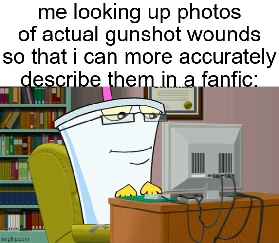 . | me looking up photos of actual gunshot wounds so that i can more accurately describe them in a fanfic: | made w/ Imgflip meme maker