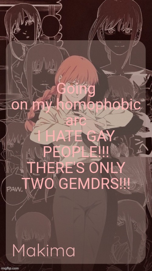 Millie's Makima announcement template (thanks @.Misa.) | Going on my homophobic arc
I HATE GAY PEOPLE!!! THERE'S ONLY TWO GEMDRS!!! | image tagged in millie's makima announcement template thanks misa | made w/ Imgflip meme maker