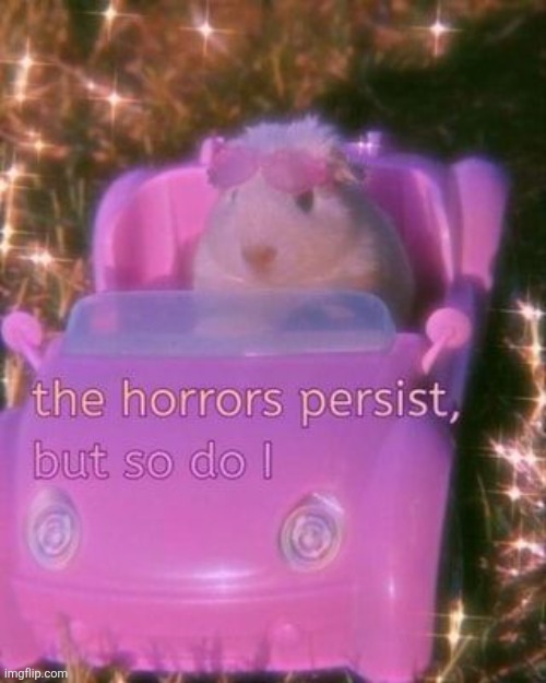 The horrors persist, but so do I | image tagged in the horrors persist but so do i | made w/ Imgflip meme maker