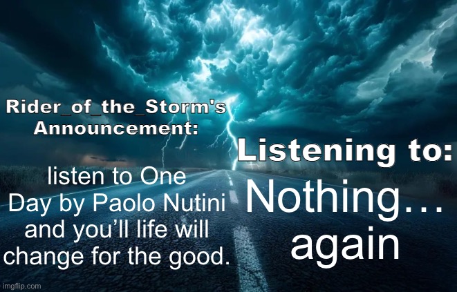 Rider_of_the_Storm's Announcement Template | listen to One Day by Paolo Nutini and you’ll life will change for the good. Nothing… again | image tagged in rider_of_the_storm's announcement template | made w/ Imgflip meme maker
