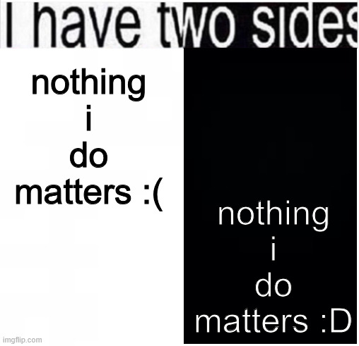 . | nothing i do matters :D; nothing i do matters :( | made w/ Imgflip meme maker