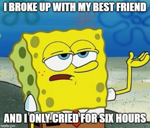help pls | I BROKE UP WITH MY BEST FRIEND; AND I ONLY CRIED FOR SIX HOURS | image tagged in tough guy sponge bob,memes,funny,lol,hot,fun | made w/ Imgflip meme maker