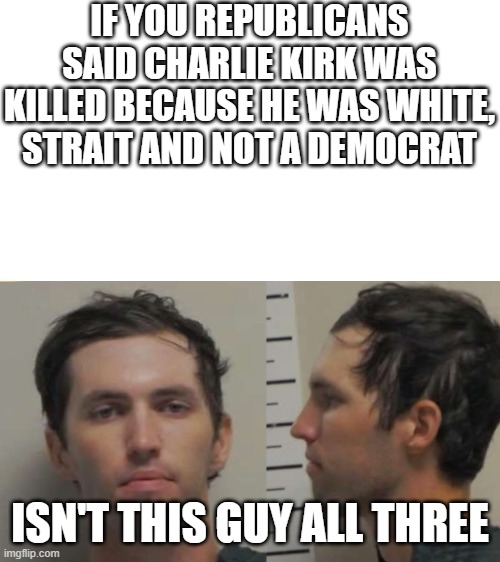 Hypocrisy! | IF YOU REPUBLICANS SAID CHARLIE KIRK WAS KILLED BECAUSE HE WAS WHITE, STRAIT AND NOT A DEMOCRAT; ISN'T THIS GUY ALL THREE | image tagged in tyler robinson | made w/ Imgflip meme maker