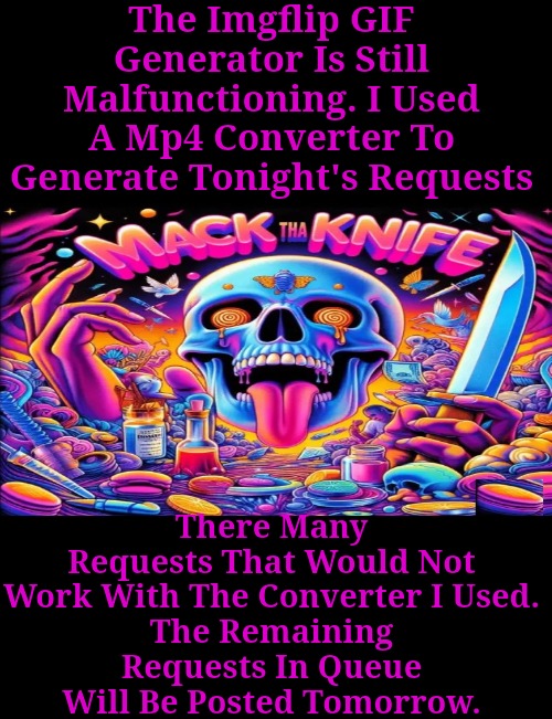 The Imgflip GIF Generator Is Still Malfunctioning. I Used A Mp4 Converter To Generate Tonight's Requests; There Many Requests That Would Not Work With The Converter I Used.
The Remaining Requests In Queue Will Be Posted Tomorrow. | made w/ Imgflip meme maker